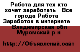 Работа для тех кто хочет заработать - Все города Работа » Заработок в интернете   . Владимирская обл.,Муромский р-н